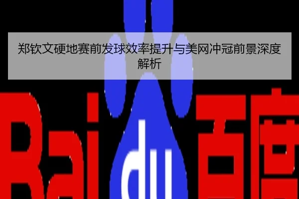 郑钦文硬地赛前发球效率提升与美网冲冠前景深度解析