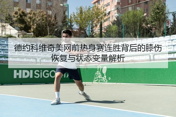 德约科维奇美网前热身赛连胜背后的膝伤恢复与状态变量解析