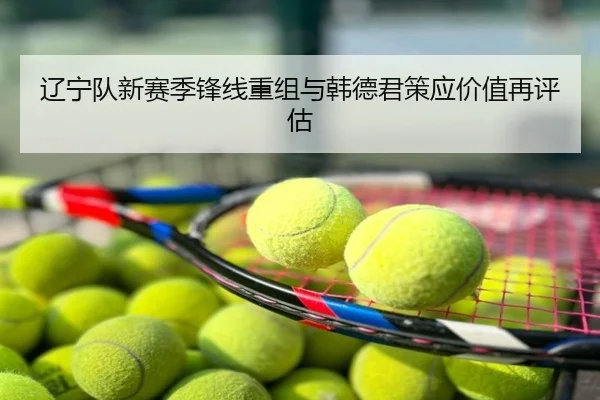 辽宁队新赛季锋线重组与韩德君策应价值再评估
