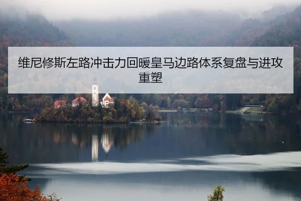 维尼修斯左路冲击力回暖皇马边路体系复盘与进攻重塑